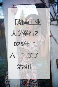 湖南工业大学举行2025年“六一”亲子活动