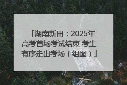 湖南新田：2025年高考首场考试结束 考生有序走出考场（组图）