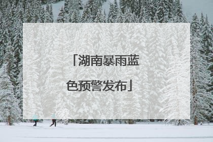 湖南暴雨蓝色预警发布