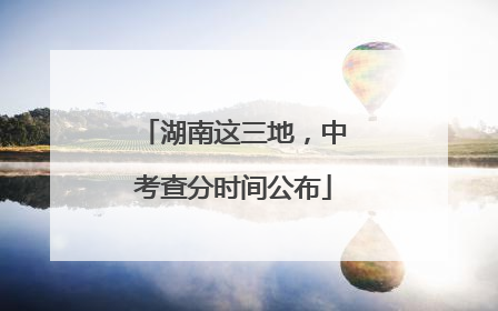 湖南这三地，中考查分时间公布