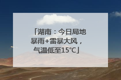 湖南：今日局地暴雨+雷暴大风，气温低至15℃