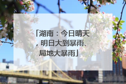 湖南：今日晴天，明日大到暴雨、局地大暴雨