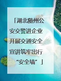 湖北随州公安交警进企业开展交通安全宣讲筑牢出行“安全墙”