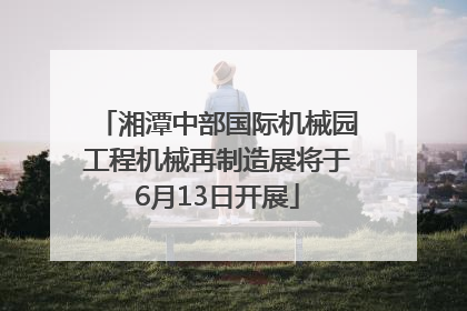 湘潭中部国际机械园工程机械再制造展将于6月13日开展