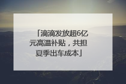 滴滴发放超6亿元高温补贴，共担夏季出车成本