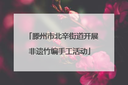 滕州市北辛街道开展非遗竹编手工活动