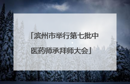 滨州市举行第七批中医药师承拜师大会