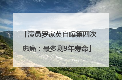 演员罗家英自曝第四次患癌：最多剩9年寿命