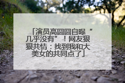 演员高圆圆自曝“几乎没有”！网友狠狠共情：找到我和大美女的共同点了