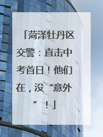 菏泽牡丹区交警：直击中考首日！他们在，没“意外”！