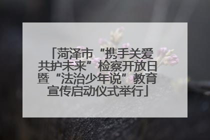 菏泽市“携手关爱 共护未来”检察开放日暨“法治少年说”教育宣传启动仪式举行