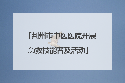 荆州市中医医院开展急救技能普及活动