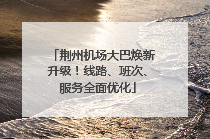 荆州机场大巴焕新升级！线路、班次、服务全面优化
