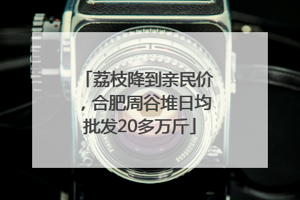 荔枝降到亲民价，合肥周谷堆日均批发20多万斤