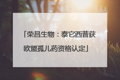 荣昌生物：泰它西普获欧盟孤儿药资格认定