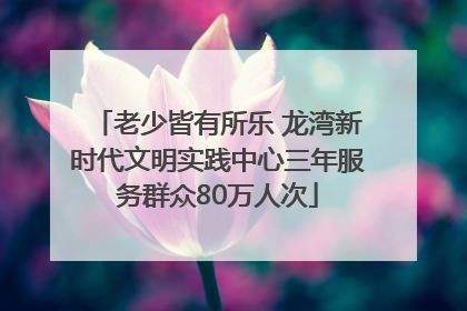 老少皆有所乐 龙湾新时代文明实践中心三年服务群众80万人次