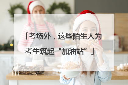 考场外，这些陌生人为考生筑起“加油站”