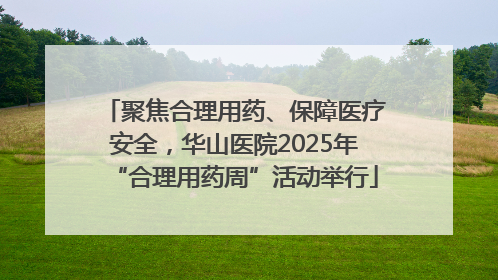 聚焦合理用药、保障医疗安全，华山医院2025年“合理用药周”活动举行