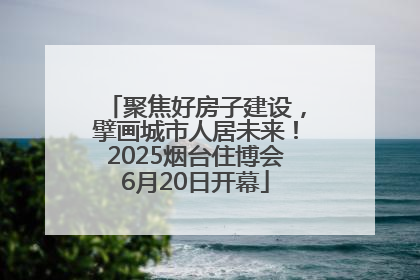 聚焦好房子建设，擘画城市人居未来！2025烟台住博会6月20日开幕