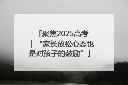 聚焦2025高考｜“家长放松心态也是对孩子的鼓励”