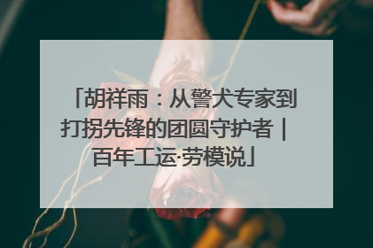 胡祥雨：从警犬专家到打拐先锋的团圆守护者｜百年工运·劳模说