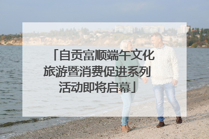 自贡富顺端午文化旅游暨消费促进系列活动即将启幕