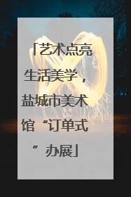艺术点亮生活美学，盐城市美术馆“订单式”办展