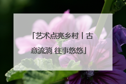 艺术点亮乡村丨古意流淌 往事悠悠