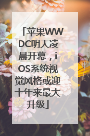苹果WWDC明天凌晨开幕，iOS系统视觉风格或迎十年来最大升级