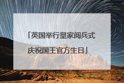 英国举行皇家阅兵式庆祝国王官方生日