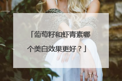 葡萄籽和虾青素哪个美白效果更好？