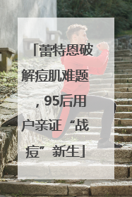 蕾特恩破解痘肌难题，95后用户亲证“战痘”新生