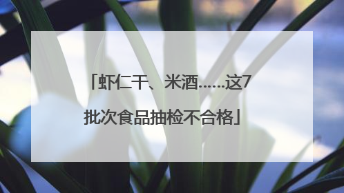 虾仁干、米酒……这7批次食品抽检不合格