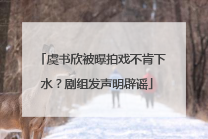 虞书欣被曝拍戏不肯下水？剧组发声明辟谣