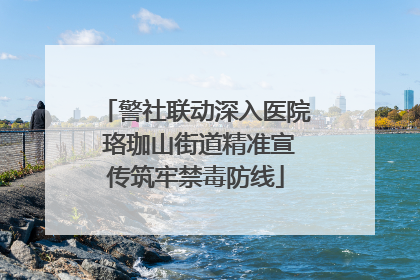 警社联动深入医院 珞珈山街道精准宣传筑牢禁毒防线