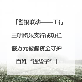 警银联动——工行三明将乐支行成功拦截万元被骗资金守护百姓“钱袋子”
