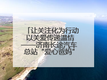 让关注化为行动 以关爱传递温情——济南长途汽车总站“爱心爸妈”团队二十七载温情接力