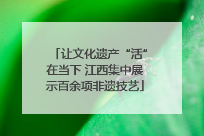 让文化遗产“活”在当下 江西集中展示百余项非遗技艺