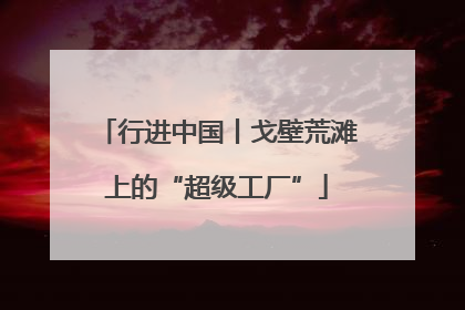 行进中国丨戈壁荒滩上的“超级工厂”