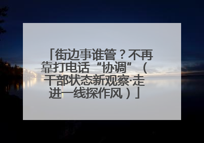 街边事谁管？不再靠打电话“协调”（干部状态新观察·走进一线探作风）