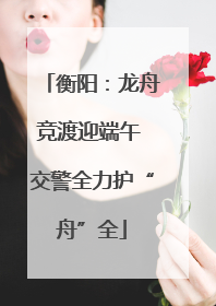 衡阳：龙舟竞渡迎端午 交警全力护“舟”全