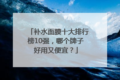 补水面膜十大排行榜10强，哪个牌子好用又便宜？