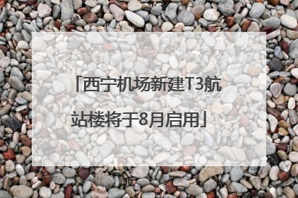 西宁机场新建T3航站楼将于8月启用