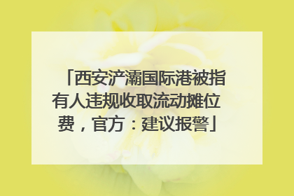 西安浐灞国际港被指有人违规收取流动摊位费，官方：建议报警