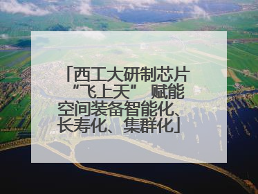 西工大研制芯片“飞上天” 赋能空间装备智能化、长寿化、集群化