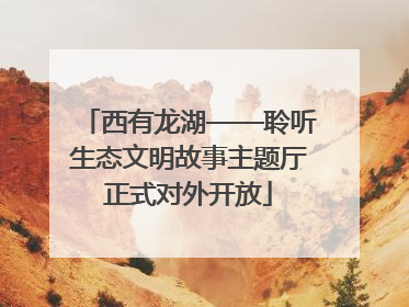 西有龙湖——聆听生态文明故事主题厅正式对外开放