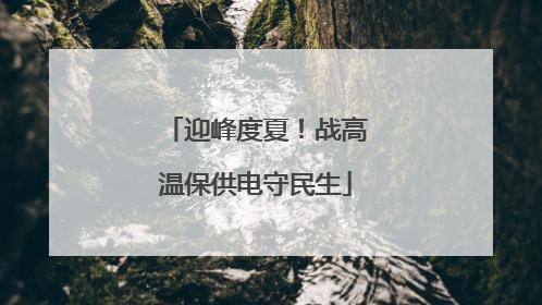 迎峰度夏！战高温保供电守民生