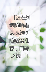还在纠结防晒霜怎么选？防晒霜推荐，口碑之选！