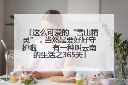这么可爱的“雪山精灵”，当然是要好好守护啦——有一种叫云南的生活之365天