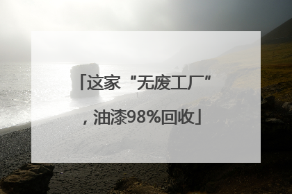 这家“无废工厂”，油漆98%回收